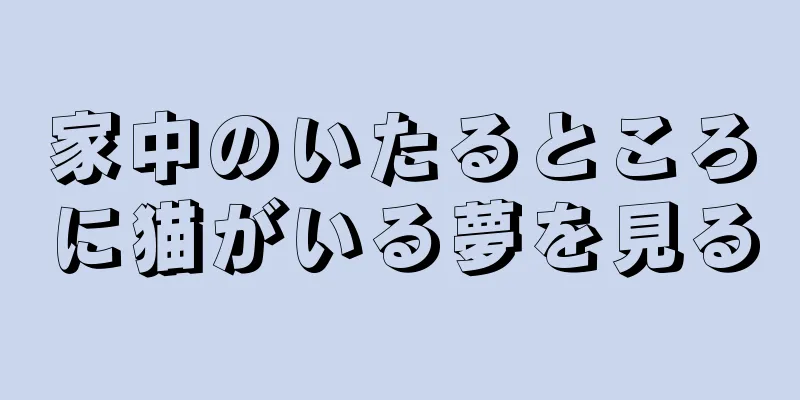 家中のいたるところに猫がいる夢を見る