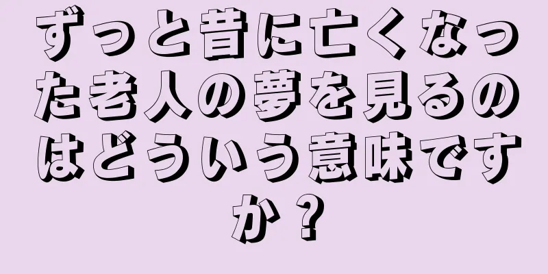 ずっと昔に亡くなった老人の夢を見るのはどういう意味ですか？