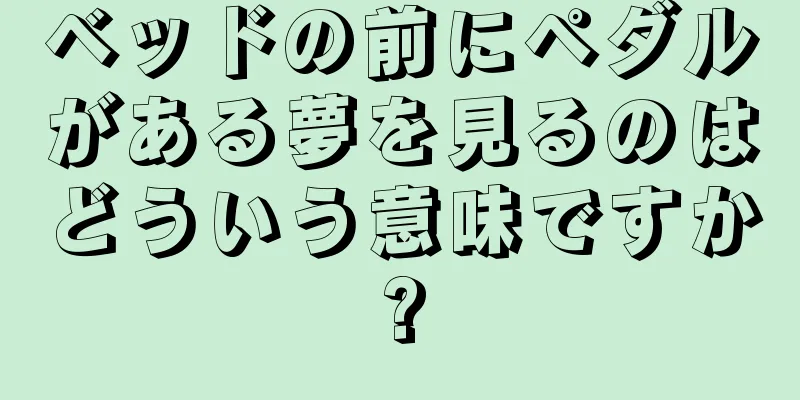 ベッドの前にペダルがある夢を見るのはどういう意味ですか?