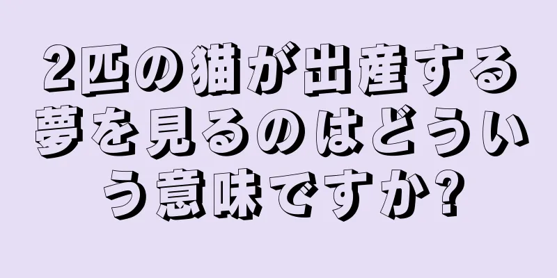 2匹の猫が出産する夢を見るのはどういう意味ですか?