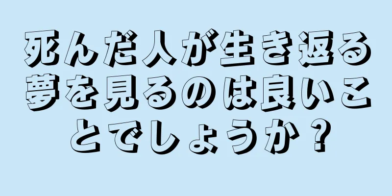 死んだ人が生き返る夢を見るのは良いことでしょうか？