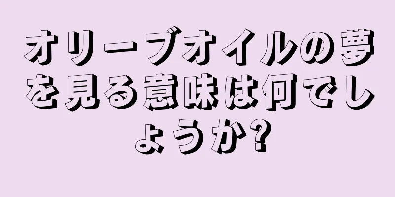 オリーブオイルの夢を見る意味は何でしょうか?