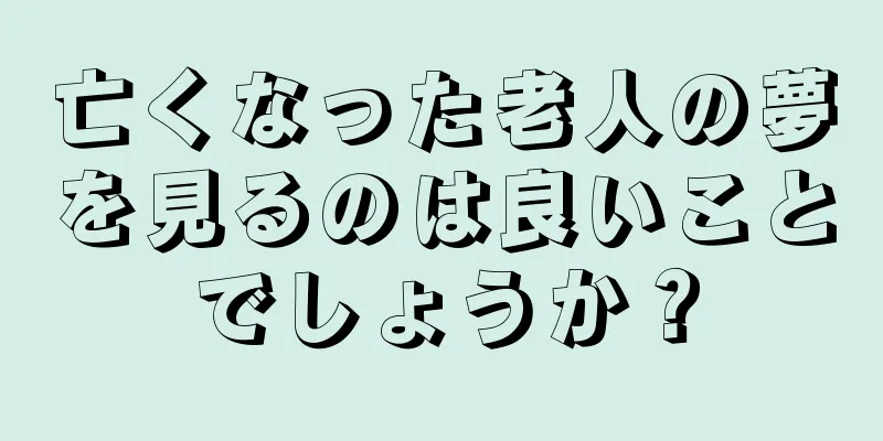 亡くなった老人の夢を見るのは良いことでしょうか？