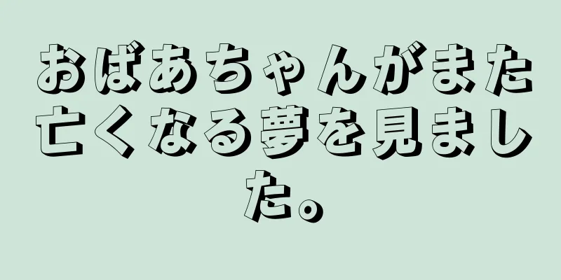 おばあちゃんがまた亡くなる夢を見ました。