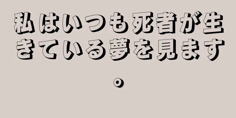 私はいつも死者が生きている夢を見ます。
