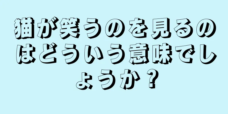猫が笑うのを見るのはどういう意味でしょうか？