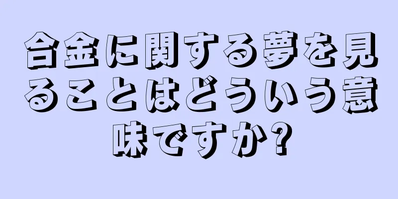合金に関する夢を見ることはどういう意味ですか?