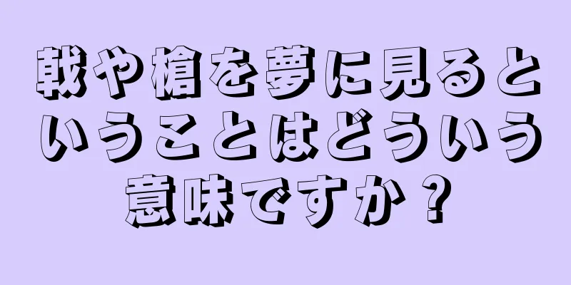 戟や槍を夢に見るということはどういう意味ですか？