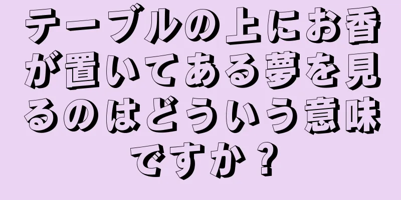テーブルの上にお香が置いてある夢を見るのはどういう意味ですか？