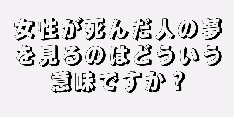 女性が死んだ人の夢を見るのはどういう意味ですか？