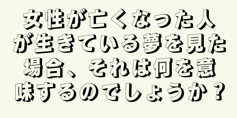 女性が亡くなった人が生きている夢を見た場合、それは何を意味するのでしょうか？