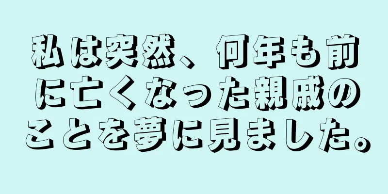 私は突然、何年も前に亡くなった親戚のことを夢に見ました。