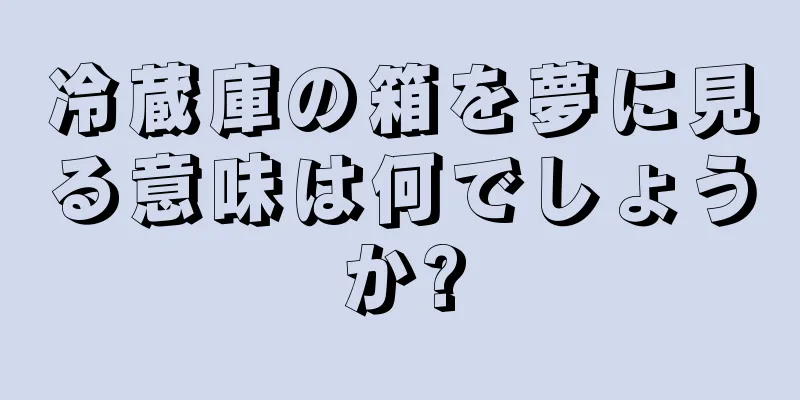 冷蔵庫の箱を夢に見る意味は何でしょうか?