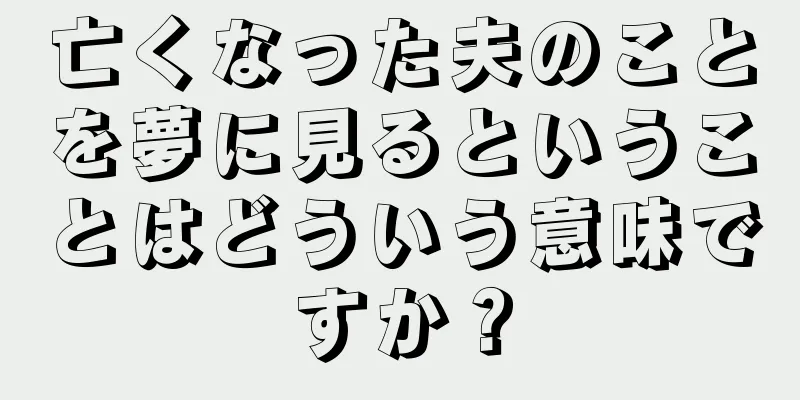亡くなった夫のことを夢に見るということはどういう意味ですか？