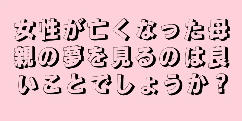 女性が亡くなった母親の夢を見るのは良いことでしょうか？