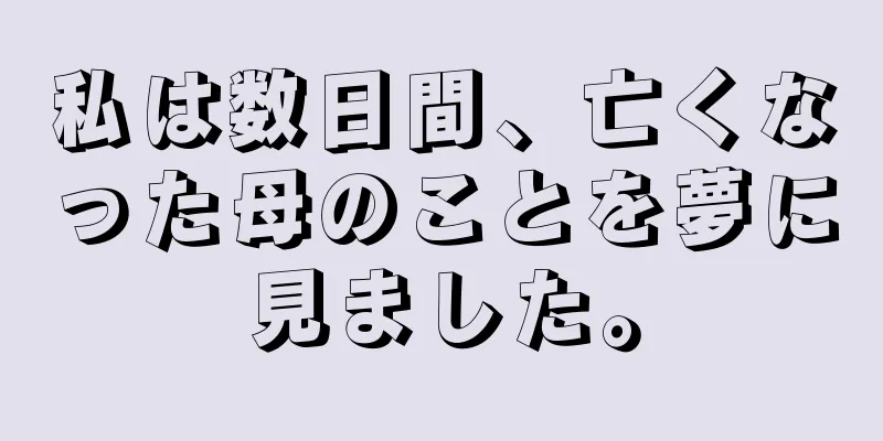 私は数日間、亡くなった母のことを夢に見ました。