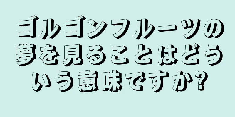 ゴルゴンフルーツの夢を見ることはどういう意味ですか?
