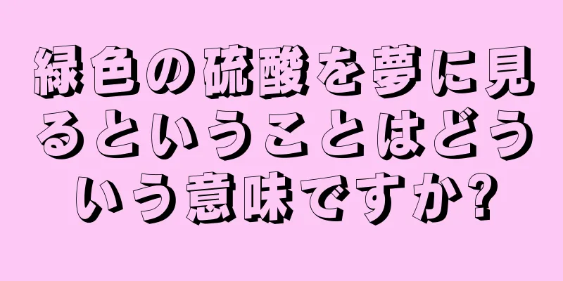 緑色の硫酸を夢に見るということはどういう意味ですか?