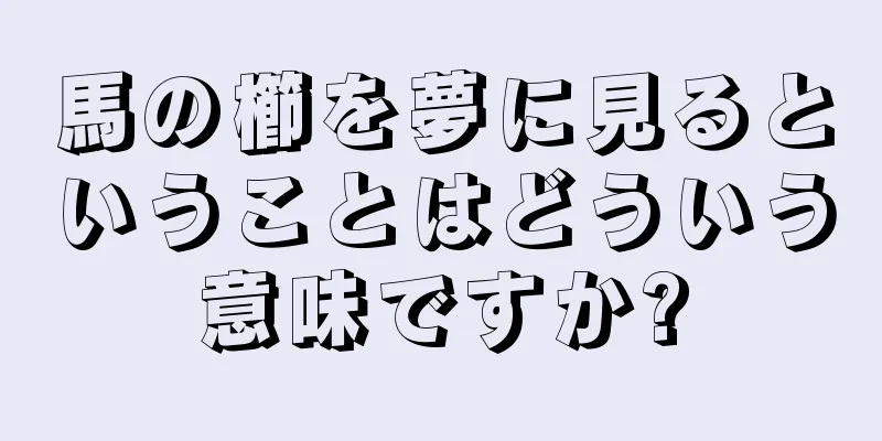馬の櫛を夢に見るということはどういう意味ですか?