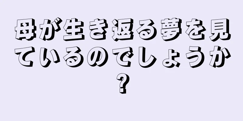 母が生き返る夢を見ているのでしょうか?