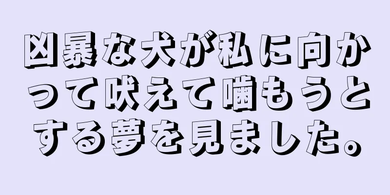 凶暴な犬が私に向かって吠えて噛もうとする夢を見ました。