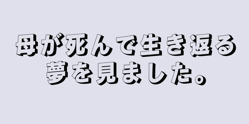 母が死んで生き返る夢を見ました。