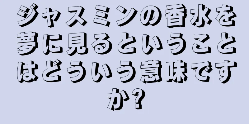 ジャスミンの香水を夢に見るということはどういう意味ですか?