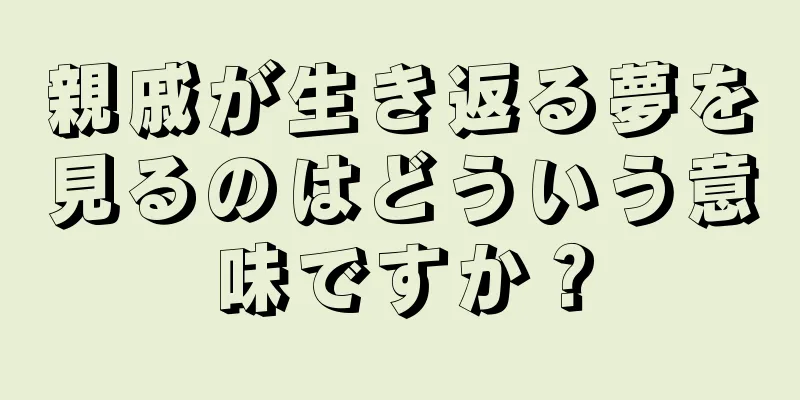 親戚が生き返る夢を見るのはどういう意味ですか？