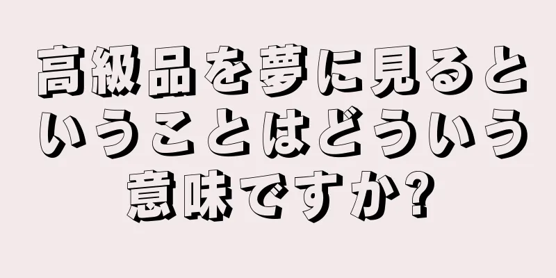 高級品を夢に見るということはどういう意味ですか?