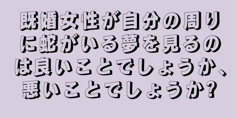 既婚女性が自分の周りに蛇がいる夢を見るのは良いことでしょうか、悪いことでしょうか?