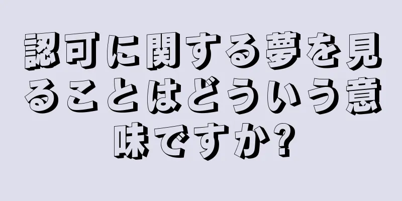 認可に関する夢を見ることはどういう意味ですか?