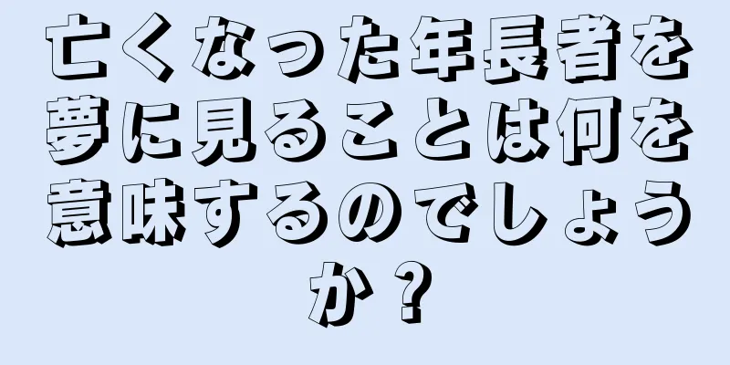 亡くなった年長者を夢に見ることは何を意味するのでしょうか？