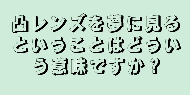 凸レンズを夢に見るということはどういう意味ですか？