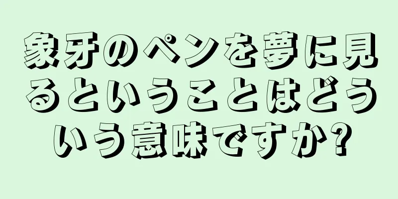 象牙のペンを夢に見るということはどういう意味ですか?
