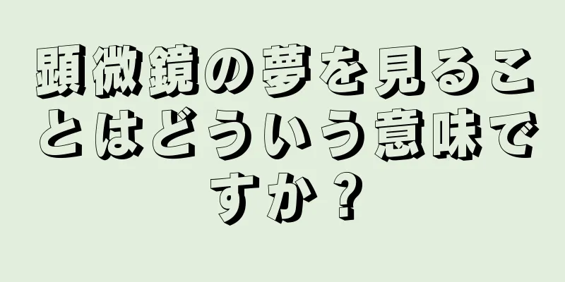 顕微鏡の夢を見ることはどういう意味ですか？