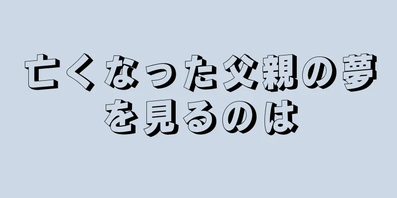 亡くなった父親の夢を見るのは