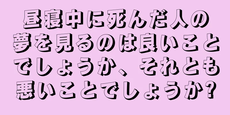 昼寝中に死んだ人の夢を見るのは良いことでしょうか、それとも悪いことでしょうか?