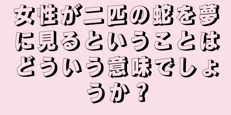 女性が二匹の蛇を夢に見るということはどういう意味でしょうか？