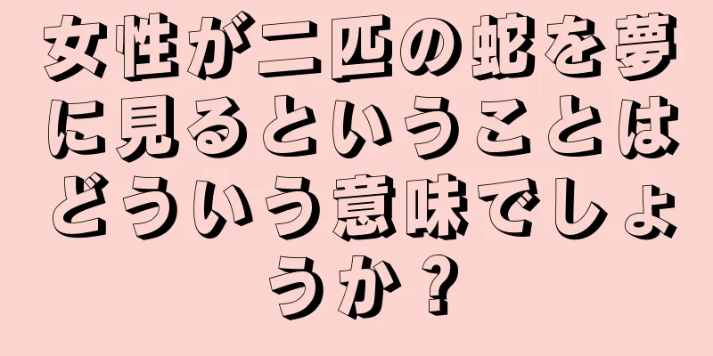 女性が二匹の蛇を夢に見るということはどういう意味でしょうか？