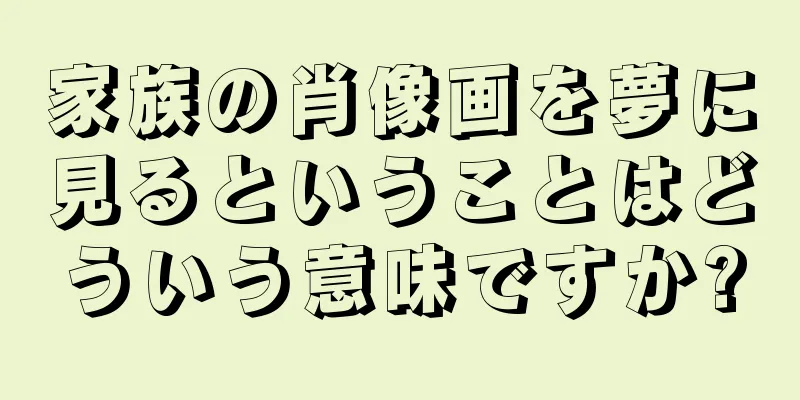 家族の肖像画を夢に見るということはどういう意味ですか?