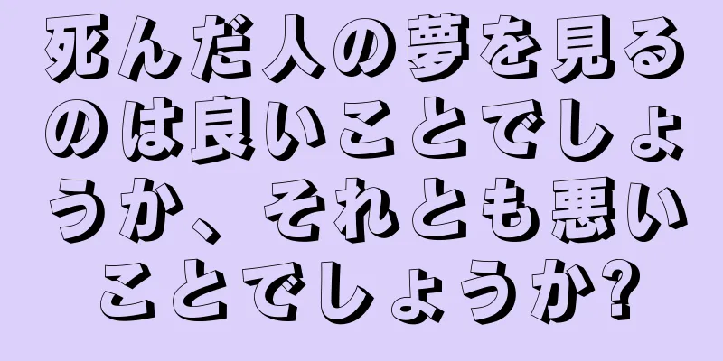 死んだ人の夢を見るのは良いことでしょうか、それとも悪いことでしょうか?