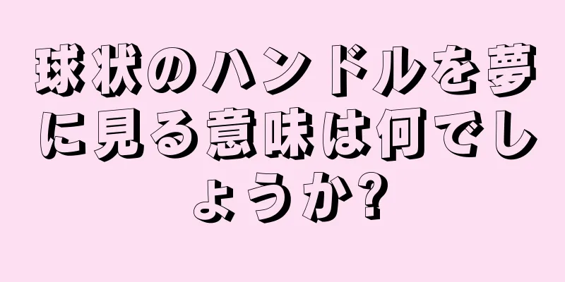 球状のハンドルを夢に見る意味は何でしょうか?