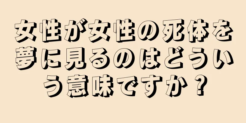 女性が女性の死体を夢に見るのはどういう意味ですか？