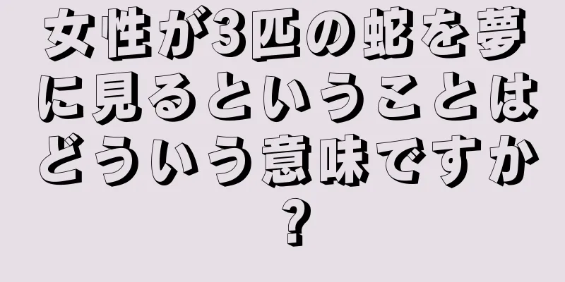 女性が3匹の蛇を夢に見るということはどういう意味ですか？