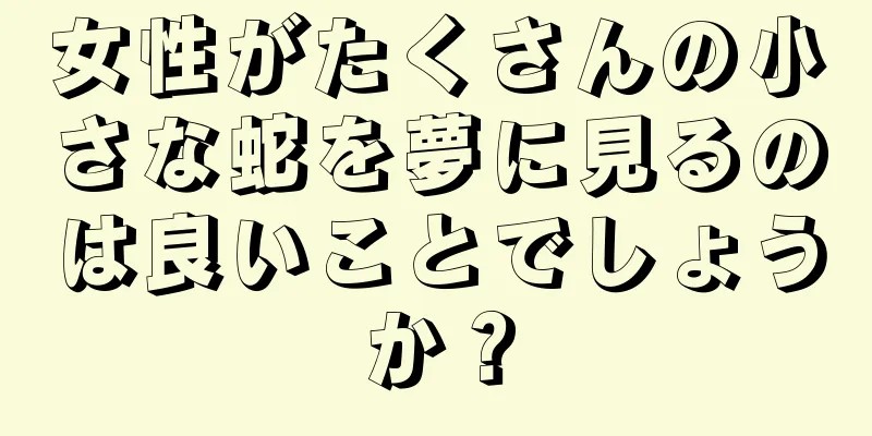 女性がたくさんの小さな蛇を夢に見るのは良いことでしょうか？