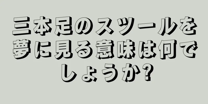 三本足のスツールを夢に見る意味は何でしょうか?