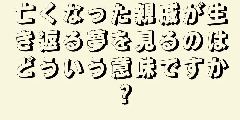 亡くなった親戚が生き返る夢を見るのはどういう意味ですか？