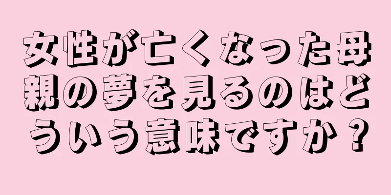 女性が亡くなった母親の夢を見るのはどういう意味ですか？