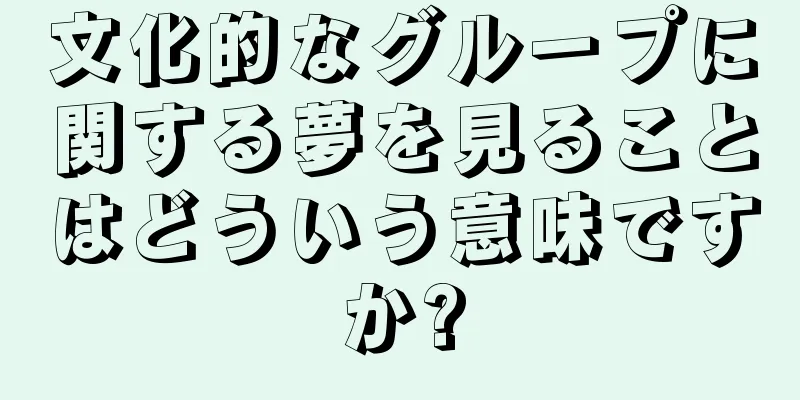 文化的なグループに関する夢を見ることはどういう意味ですか?