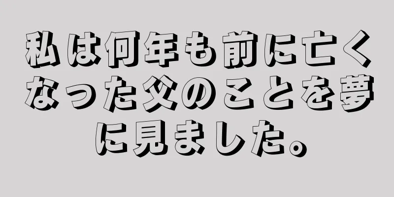 私は何年も前に亡くなった父のことを夢に見ました。